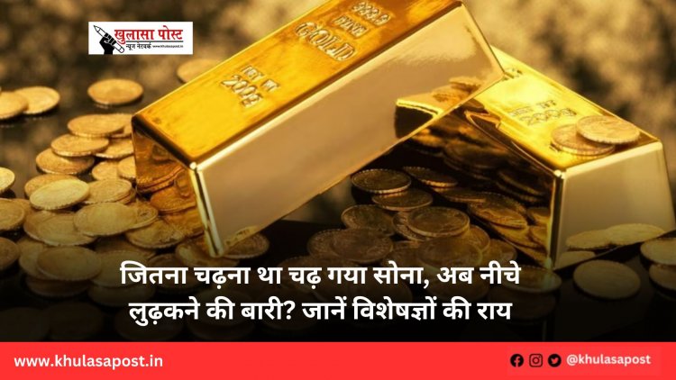 जितना चढ़ना था चढ़ गया सोना, अब नीचे लुढ़कने की बारी? जानें विशेषज्ञों की राय