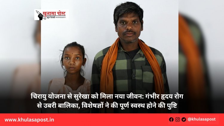 चिरायु योजना से सुरेखा को मिला नया जीवन: गंभीर हृदय रोग से उबरी बालिका, विशेषज्ञों ने की पूर्ण स्वस्थ होने की पुष्टि