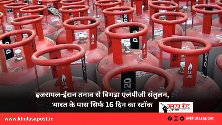 इजरायल-ईरान तनाव से बिगड़ा एलपीजी संतुलन, भारत के पास सिर्फ 16 दिन का स्टॉक