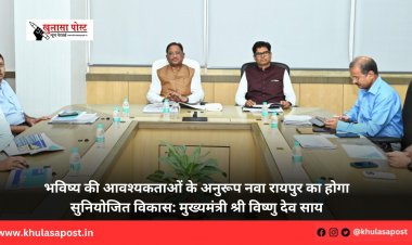भविष्य की आवश्यकताओं के अनुरूप नवा रायपुर का होगा सुनियोजित विकास: मुख्यमंत्री श्री विष्णु देव साय
