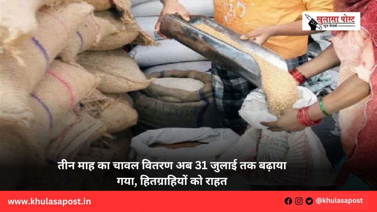 तीन माह का चावल वितरण अब 31 जुलाई तक बढ़ाया गया, हितग्राहियों को राहत