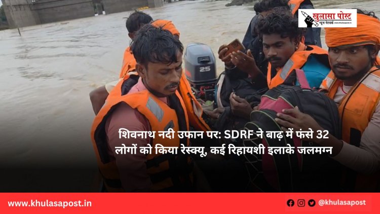 शिवनाथ नदी उफान पर: SDRF ने बाढ़ में फंसे 32 लोगों को किया रेस्क्यू, कई रिहायशी इलाके जलमग्न