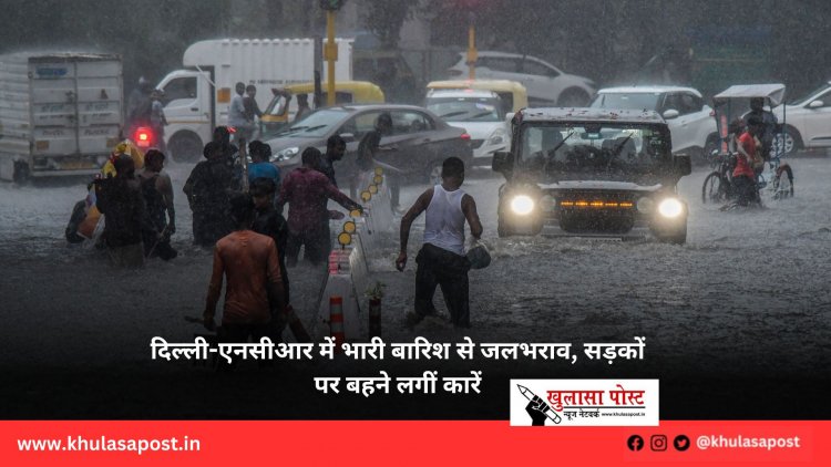 दिल्ली-एनसीआर में भारी बारिश से जलभराव, सड़कों पर बहने लगीं कारें