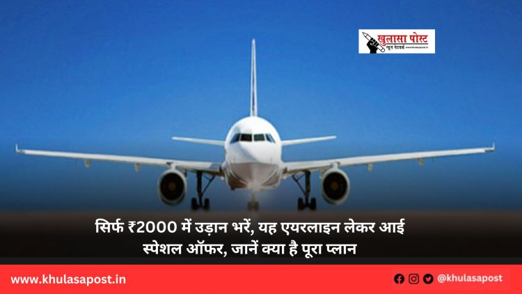 सिर्फ ₹2000 में उड़ान भरें, यह एयरलाइन लेकर आई स्‍पेशल ऑफर, जानें क्‍या है पूरा प्‍लान