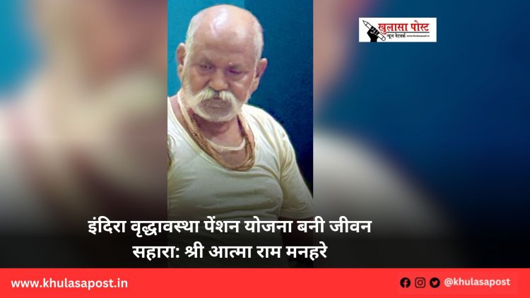 इंदिरा वृद्धावस्था पेंशन योजना बनी जीवन सहारा: श्री आत्मा राम मनहरे