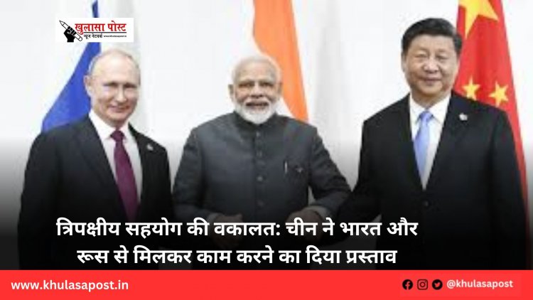 त्रिपक्षीय सहयोग की वकालत: चीन ने भारत और रूस से मिलकर काम करने का दिया प्रस्ताव