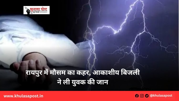 रायपुर में मौसम का कहर, आकाशीय बिजली ने ली युवक की जान
