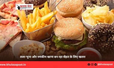 तला-भुना और नमकीन खाना बन रहा सेहत के लिए खतरा