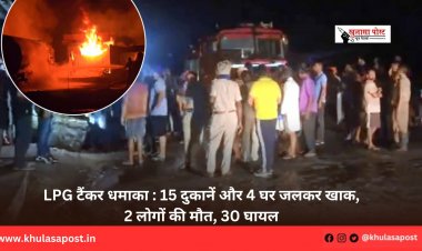 LPG टैंकर धमाका : 15 दुकानें और 4 घर जलकर खाक, 2 लोगों की मौत, 30 घायल