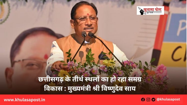 छत्तीसगढ़ के तीर्थ स्थलों का हो रहा समग्र विकास : मुख्यमंत्री श्री विष्णुदेव साय