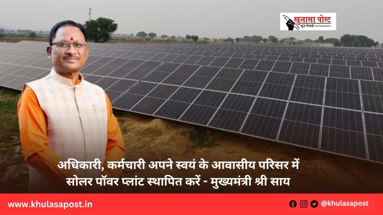 अधिकारी, कर्मचारी अपने स्वयं के आवासीय परिसर में सोलर पॉवर प्लांट स्थापित करें - मुख्यमंत्री श्री साय