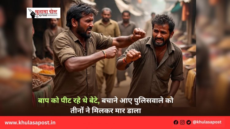 बाप को पीट रहे थे बेटे, बचाने आए पुलिसवाले को तीनों ने मिलकर मार डाला
