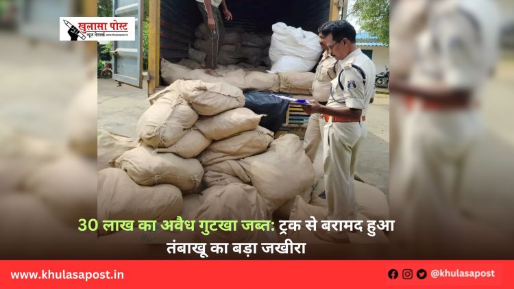 30 लाख का अवैध गुटखा जब्त: ट्रक से बरामद हुआ तंबाखू का बड़ा जखीरा