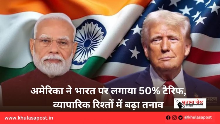 अमेरिका ने भारत पर लगाया 50% टैरिफ, व्यापारिक रिश्तों में बढ़ा तनाव
