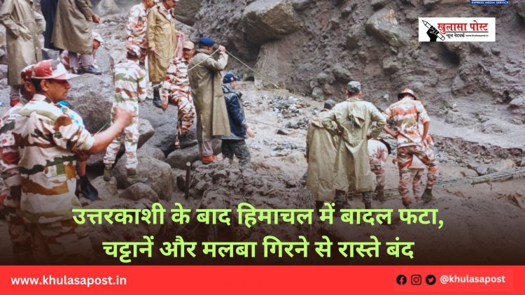 उत्तरकाशी के बाद हिमाचल में बादल फटा, चट्टानें और मलबा गिरने से रास्ते बंद