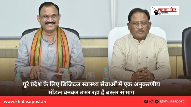 पूरे प्रदेश के लिए डिजिटल स्वास्थ्य सेवाओं में एक अनुकरणीय मॉडल बनकर उभर रहा है बस्तर संभाग