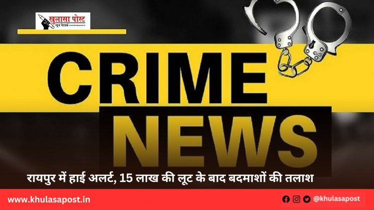 रायपुर में हाई अलर्ट, 15 लाख की लूट के बाद बदमाशों की तलाश
