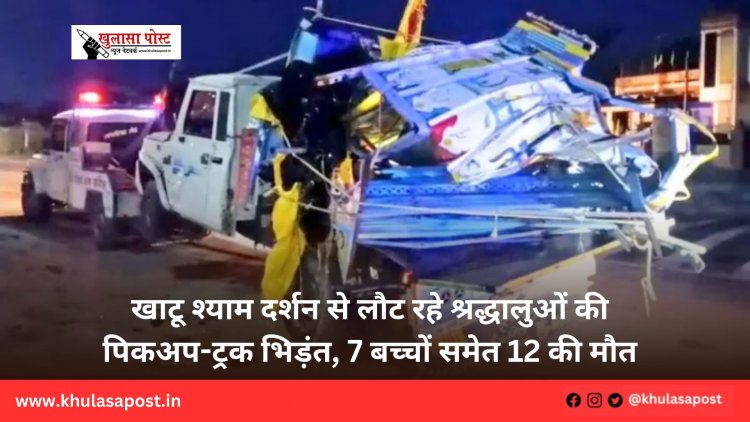 खाटू श्याम दर्शन से लौट रहे श्रद्धालुओं की पिकअप-ट्रक भिड़ंत, 7 बच्चों समेत 12 की मौत