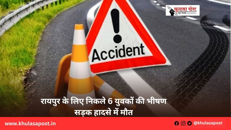 रायपुर के लिए निकले 6 युवकों की भीषण सड़क हादसे में मौत