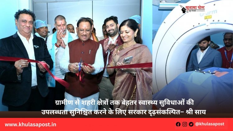 ग्रामीण से शहरी क्षेत्रों तक बेहतर स्वास्थ्य सुविधाओं की उपलब्धता सुनिश्चित करने के लिए सरकार दृढ़संकल्पित– श्री साय