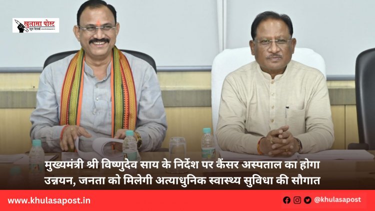 मुख्यमंत्री श्री विष्णुदेव साय के निर्देश पर कैंसर अस्पताल का होगा उन्नयन, जनता को मिलेगी अत्याधुनिक स्वास्थ्य सुविधा की सौगात