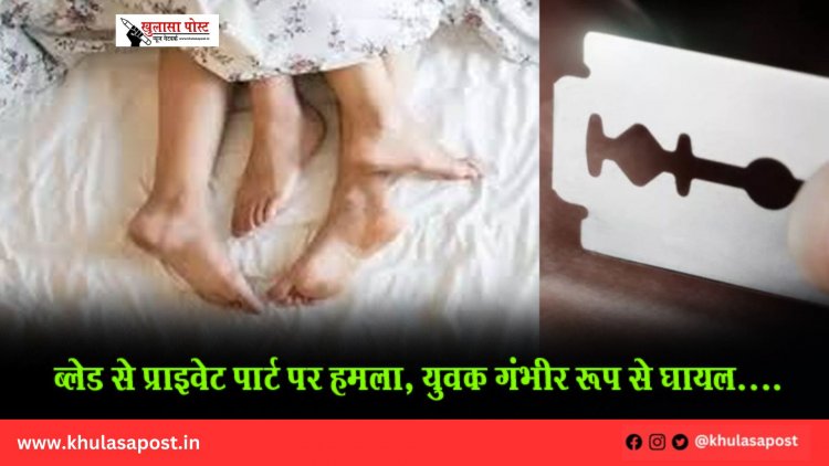 ब्लेड से प्राइवेट पार्ट पर हमला, युवक गंभीर रूप से घायल....