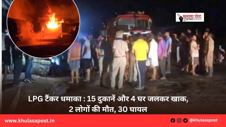 LPG टैंकर धमाका : 15 दुकानें और 4 घर जलकर खाक, 2 लोगों की मौत, 30 घायल