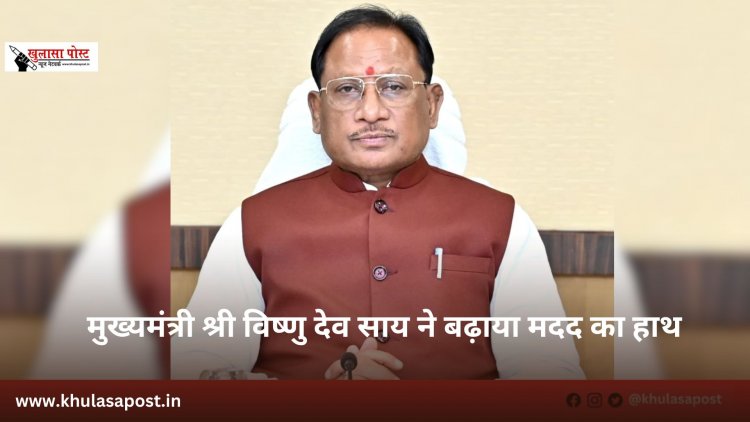 मुख्यमंत्री श्री विष्णु देव साय ने बढ़ाया मदद का हाथ