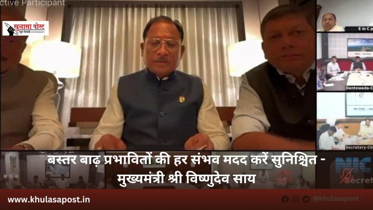 बस्तर बाढ़ प्रभावितों की हर संभव मदद करें सुनिश्चित - मुख्यमंत्री श्री विष्णुदेव साय