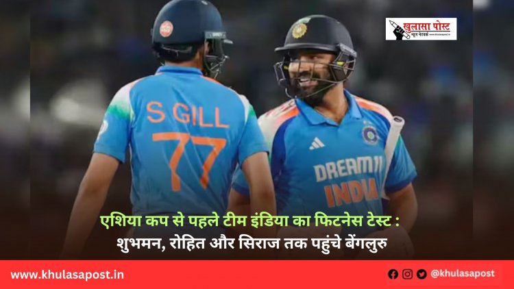 एशिया कप से पहले टीम इंडिया का फिटनेस टेस्ट: शुभमन, रोहित और सिराज तक पहुंचे बेंगलुरु