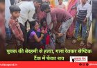 युवक की बेरहमी से हत्या, गला रेतकर सेप्टिक टैंक में फेंका शव