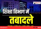 स्कूल शिक्षा विभाग में बड़े पैमाने पर तबादला आदेश जारी