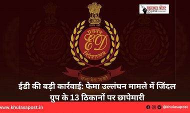 ईडी की बड़ी कार्रवाई: फेमा उल्लंघन मामले में जिंदल ग्रुप के 13 ठिकानों पर छापेमारी