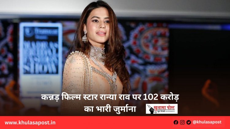 कन्नड़ फिल्म स्टार रान्या राव पर 102 करोड़ का भारी जुर्माना