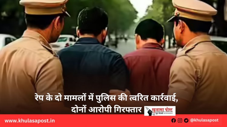 रेप के दो मामलों में पुलिस की त्वरित कार्रवाई, दोनों आरोपी गिरफ्तार