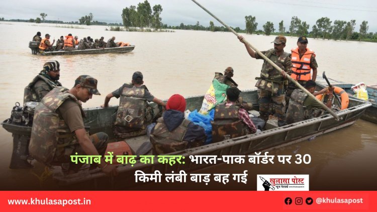 पंजाब में बाढ़ का कहर: भारत-पाक बॉर्डर पर 30 किमी लंबी बाड़ बह गई