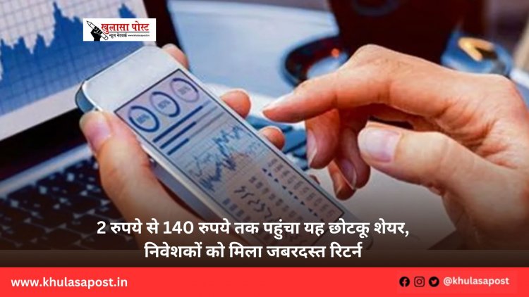 2 रुपये से 140 रुपये तक पहुंचा यह छोटकू शेयर, निवेशकों को मिला जबरदस्त रिटर्न