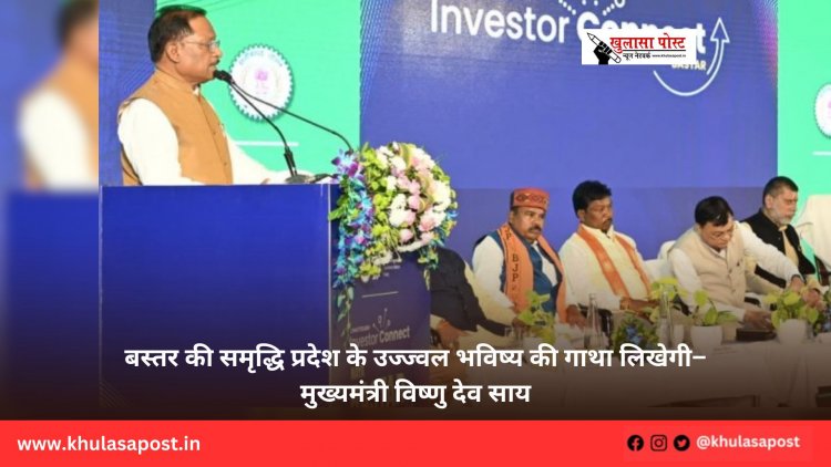 बस्तर की समृद्धि प्रदेश के उज्ज्वल भविष्य की गाथा लिखेगी– मुख्यमंत्री विष्णु देव साय