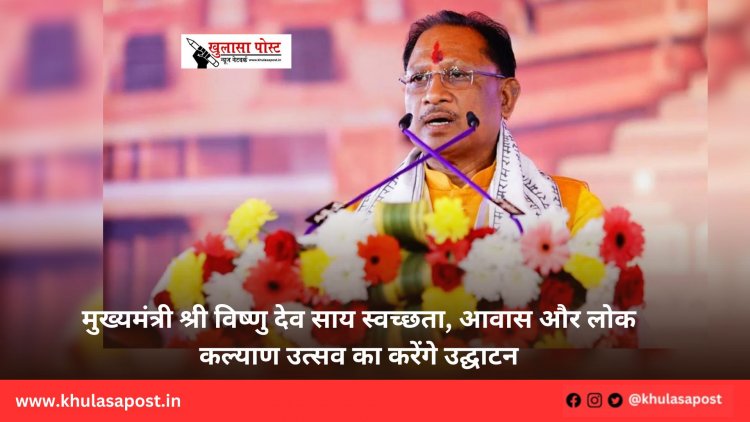 मुख्यमंत्री श्री विष्णु देव साय स्वच्छता, आवास और लोक कल्याण उत्सव का करेंगे उद्घाटन