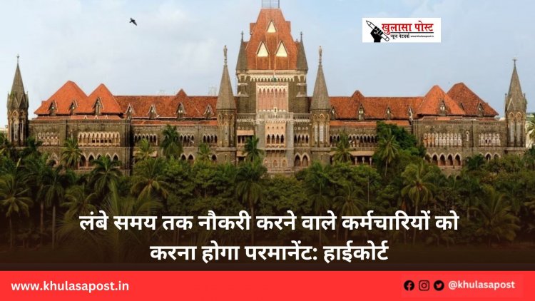 लंबे समय तक नौकरी करने वाले कर्मचारियों को करना होगा परमानेंट: हाईकोर्ट