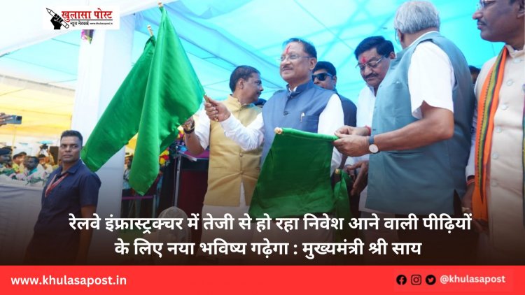 रेलवे इंफ्रास्ट्रक्चर में तेजी से हो रहा निवेश आने वाली पीढ़ियों के लिए नया भविष्य गढ़ेगा : मुख्यमंत्री श्री साय