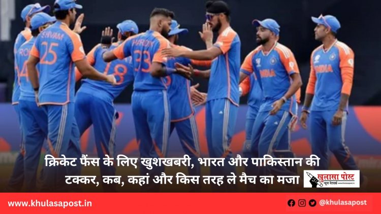 क्रिकेट फैंस के लिए खुशखबरी, भारत और पाकिस्तान की टक्कर, कब, कहां और किस तरह ले मैच का मजा