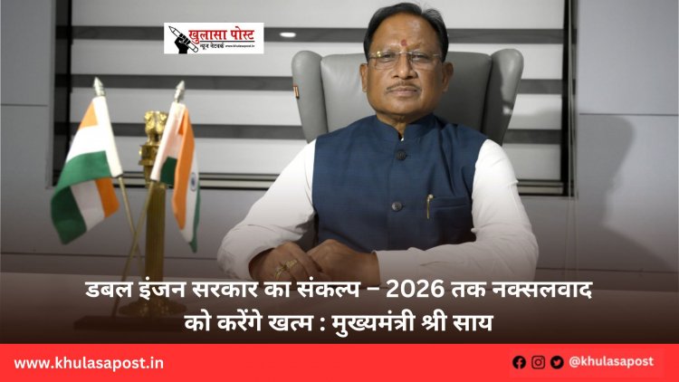 डबल इंजन सरकार का संकल्प – 2026 तक नक्सलवाद को करेंगे खत्म : मुख्यमंत्री श्री साय