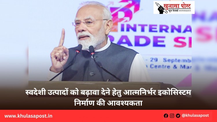 स्वदेशी उत्पादों को बढ़ावा देने हेतु आत्मनिर्भर इकोसिस्टम निर्माण की आवश्यकता