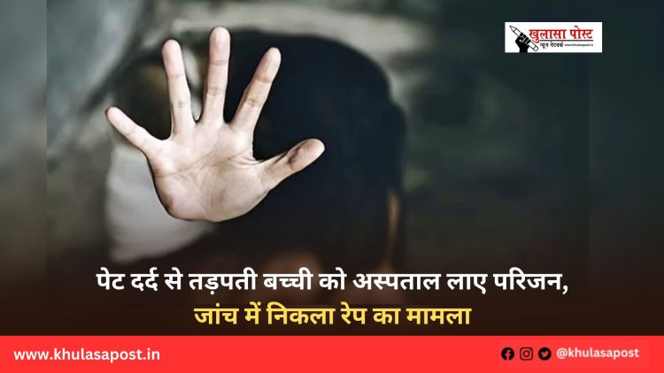 पेट दर्द से तड़पती बच्ची को अस्पताल लाए परिजन, जांच में निकला रेप का मामला