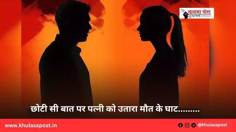 छोटी सी बात पर पत्नी को उतारा मौत के घाट.........