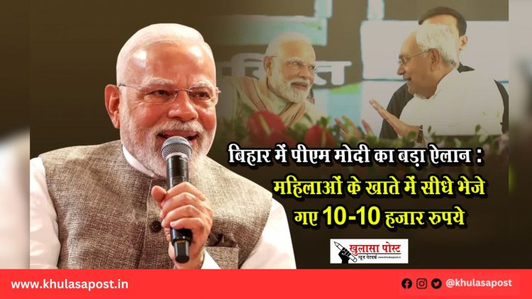बिहार में पीएम मोदी का बड़ा ऐलान : महिलाओं के खाते में सीधे भेजे गए 10-10 हजार रुपये