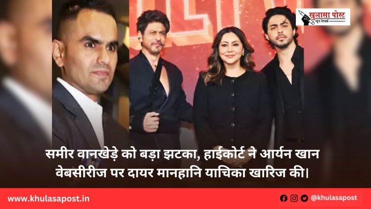 समीर वानखेड़े को बड़ा झटका, हाईकोर्ट ने आर्यन खान वेबसीरीज पर दायर मानहानि याचिका खारिज की।