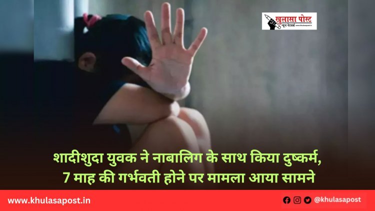 शादीशुदा युवक ने नाबालिग के साथ किया दुष्कर्म, 7 माह की गर्भवती होने पर मामला आया सामने