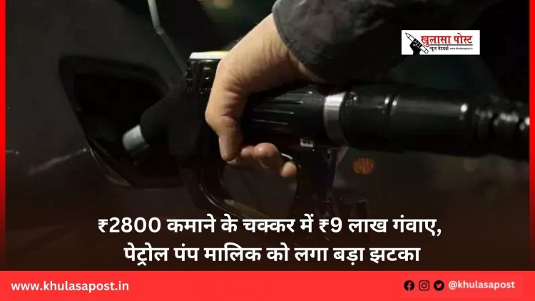 ₹2800 कमाने के चक्कर में ₹9 लाख गंवाए, पेट्रोल पंप मालिक को लगा बड़ा झटका